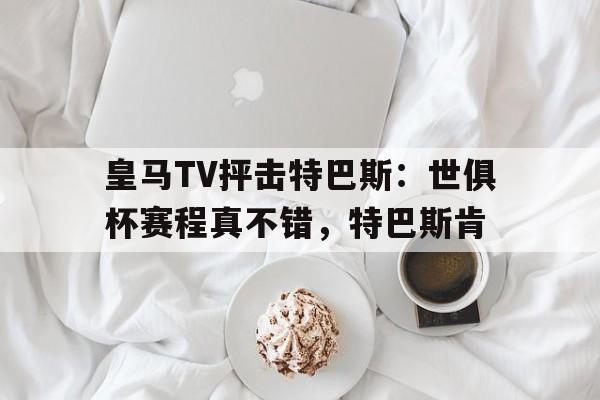皇马TV抨击特巴斯：世俱杯赛程真不错，特巴斯肯的简单介绍